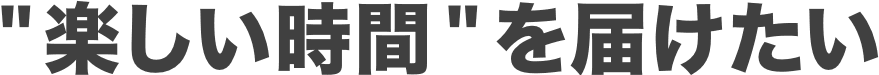 “楽しい時間”を届けたい
