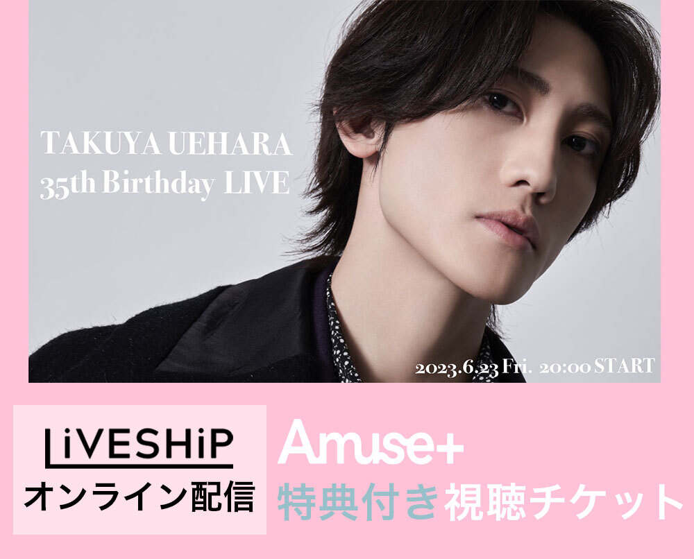 Amuse+特典付き視聴チケット】「TAKUYA UEHARA 35th Birthday LIVE